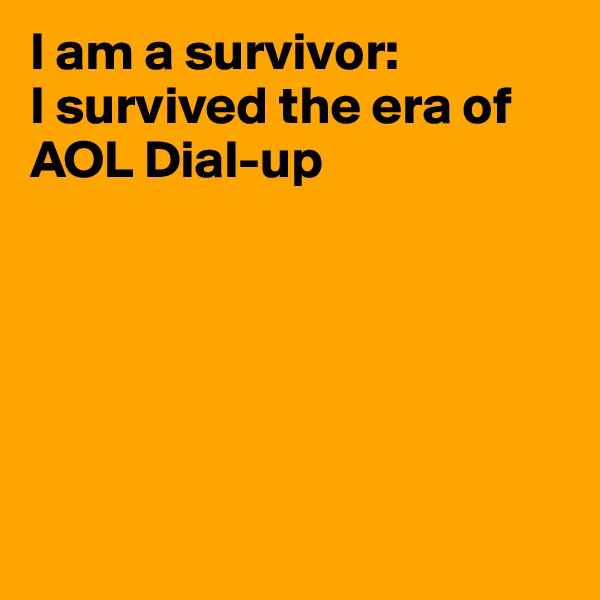 I am a survivor:
I survived the era of AOL Dial-up






