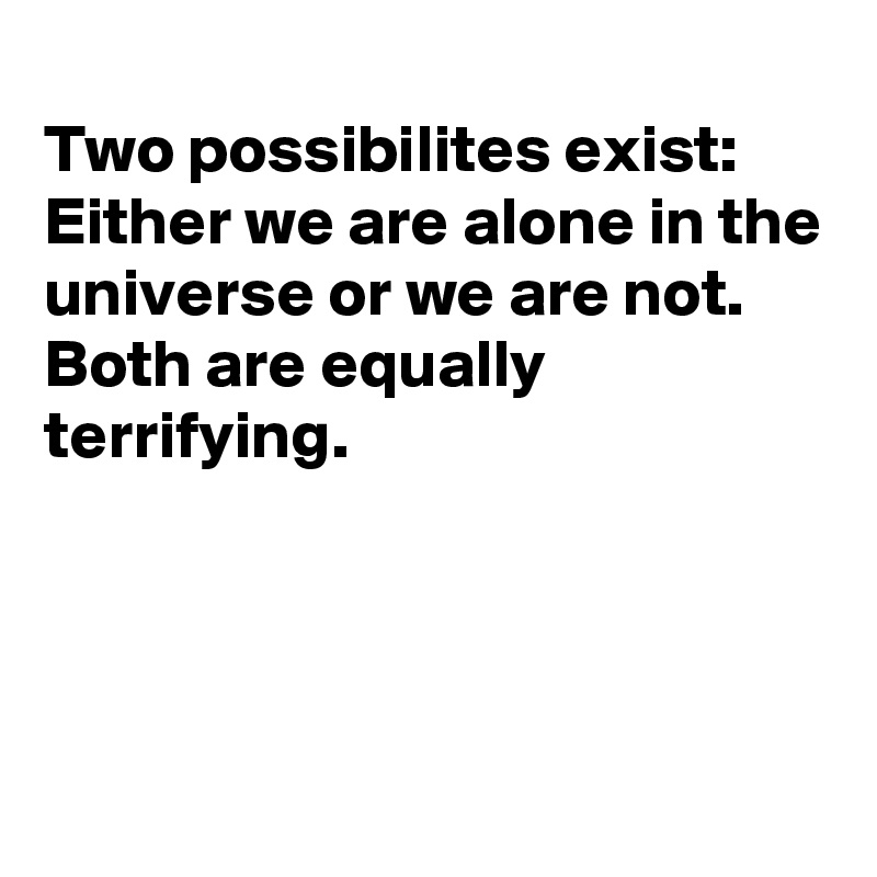 
Two possibilites exist: 
Either we are alone in the universe or we are not. Both are equally terrifying.




