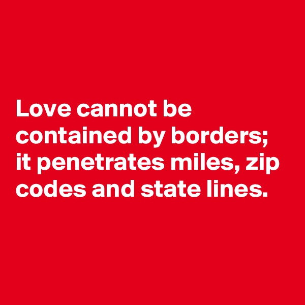 


Love cannot be contained by borders;
it penetrates miles, zip codes and state lines. 


