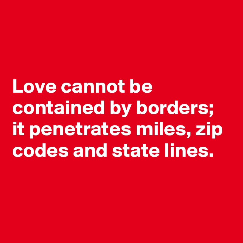 


Love cannot be contained by borders;
it penetrates miles, zip codes and state lines. 


