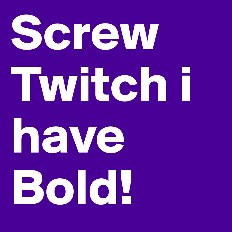 Screw Twitch i have Bold!