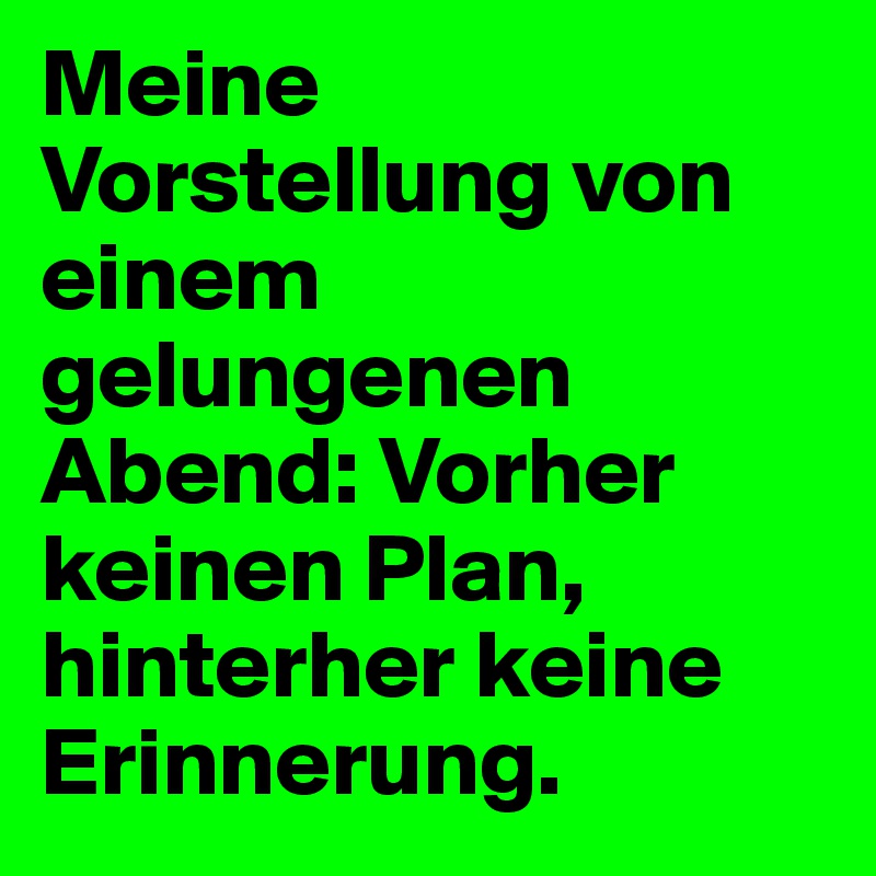 Meine Vorstellung von einem gelungenen Abend: Vorher keinen Plan, hinterher keine Erinnerung. 