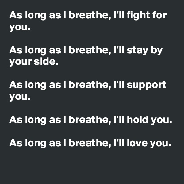 As long as I breathe, I'll fight for you.

As long as I breathe, I'll stay by your side.

As long as I breathe, I'll support you.

As long as I breathe, I'll hold you.

As long as I breathe, I'll love you.