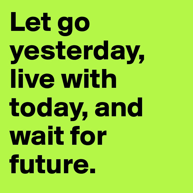 Let go yesterday, live with today, and wait for future.