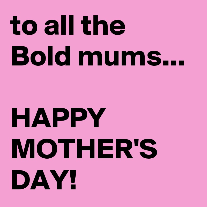 to all the Bold mums...

HAPPY MOTHER'S
DAY!