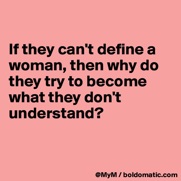 

If they can't define a woman, then why do they try to become what they don't understand? 


