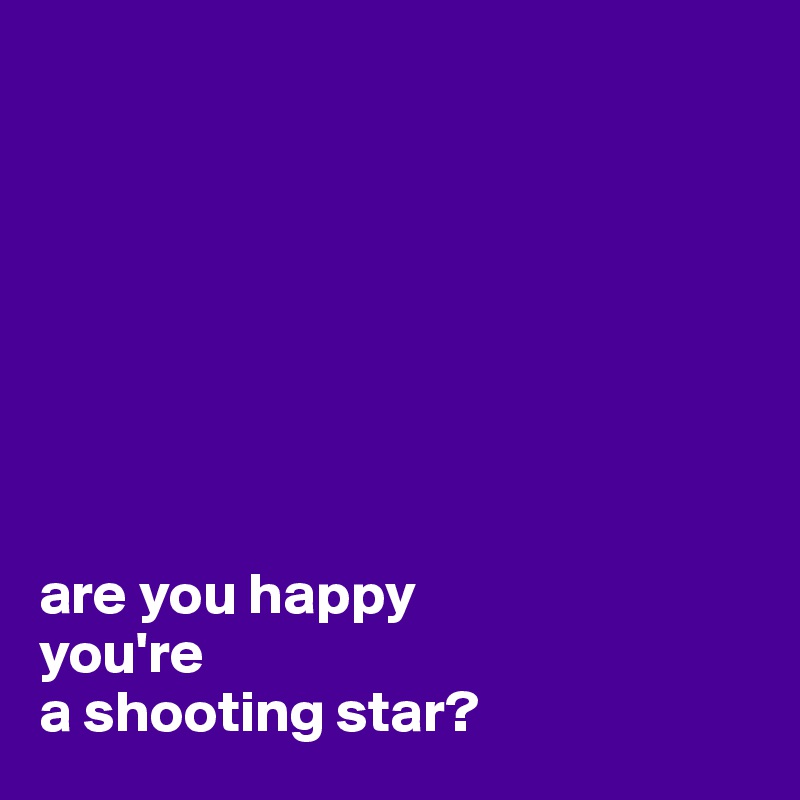 








are you happy 
you're 
a shooting star?