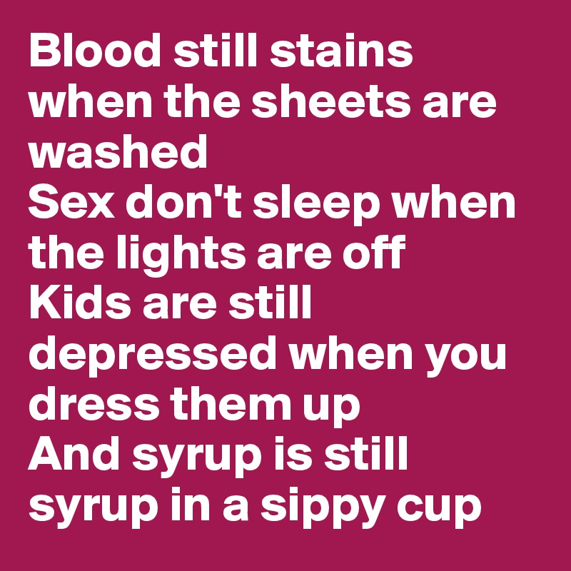 Blood still stains when the sheets are washed
Sex don't sleep when the lights are off
Kids are still depressed when you dress them up
And syrup is still syrup in a sippy cup