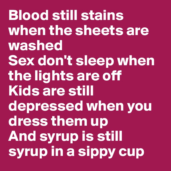 Blood still stains when the sheets are washed
Sex don't sleep when the lights are off
Kids are still depressed when you dress them up
And syrup is still syrup in a sippy cup