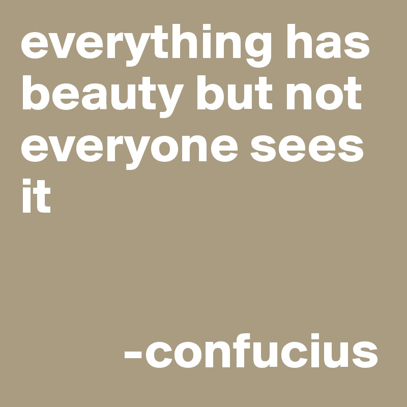 everything has beauty but not everyone sees it


          -confucius