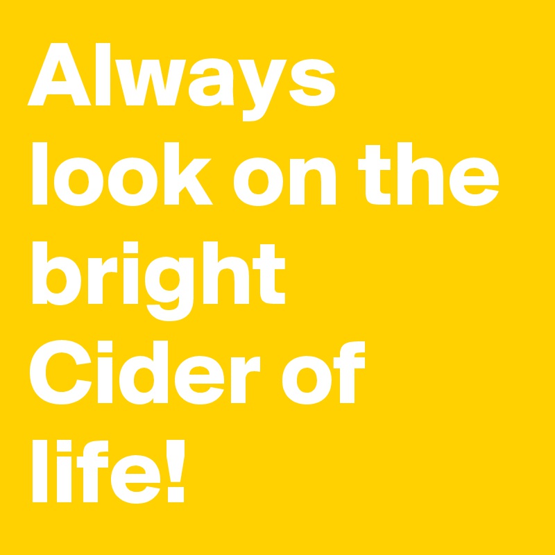 Always look on the bright Cider of life!