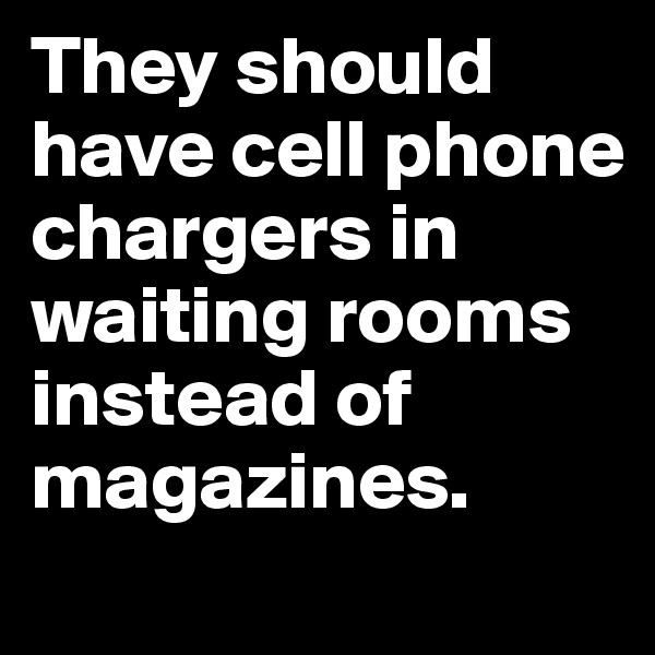 They should have cell phone chargers in waiting rooms instead of magazines.
