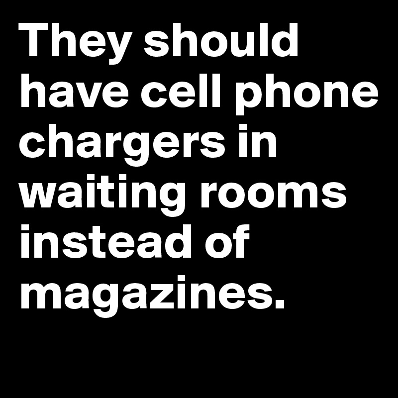 They should have cell phone chargers in waiting rooms instead of magazines.