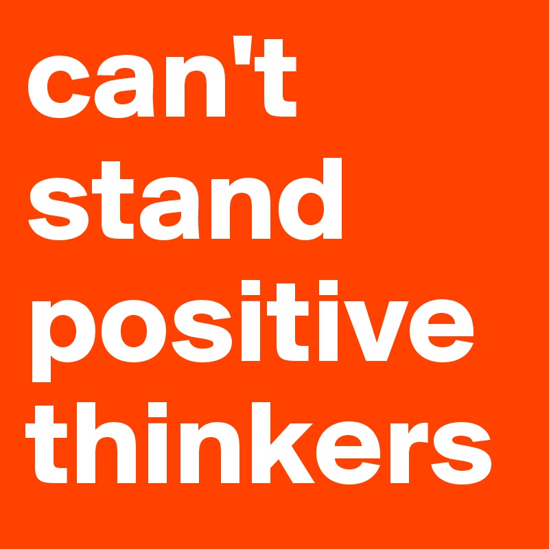 can't stand positive thinkers