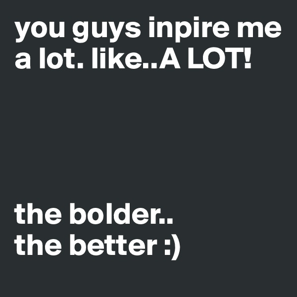 you guys inpire me a lot. like..A LOT!




the bolder..
the better :)