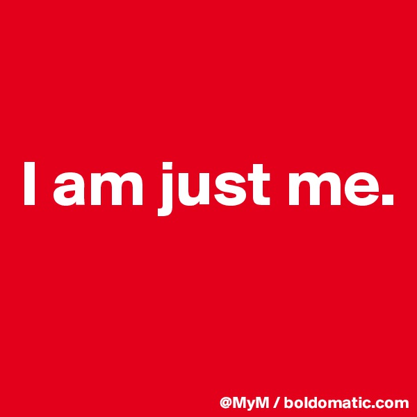 

I am just me.

