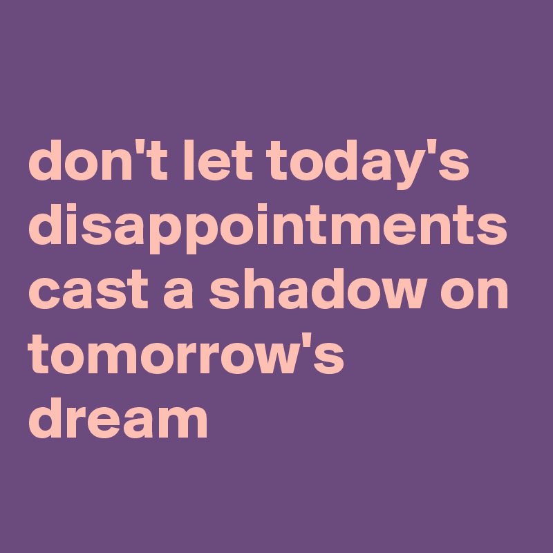don't let today's disappointments cast a shadow on tomorrow's dream