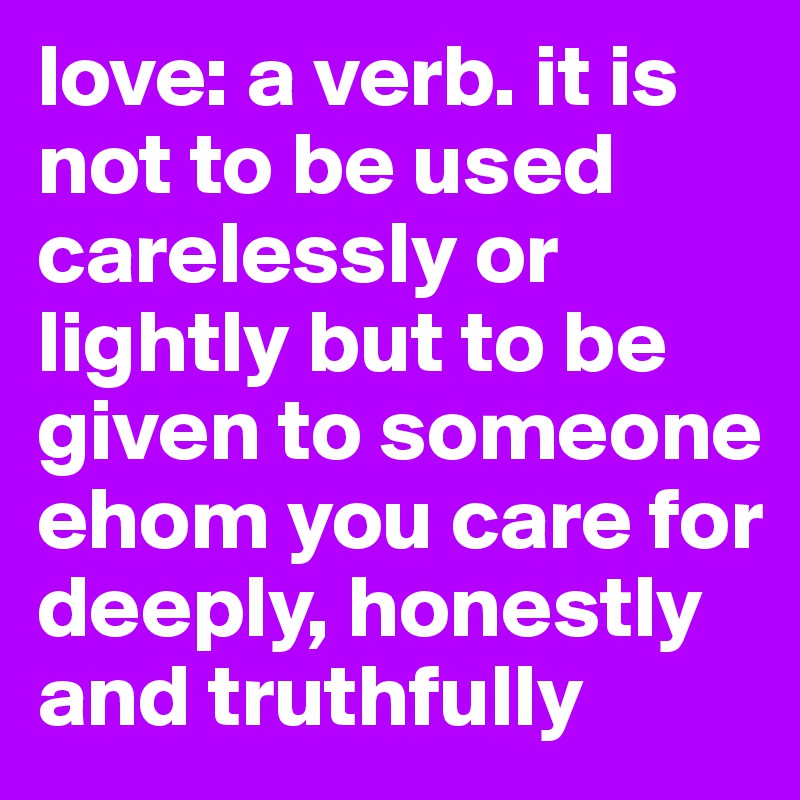 love: a verb. it is not to be used carelessly or lightly but to be given to someone ehom you care for deeply, honestly and truthfully 