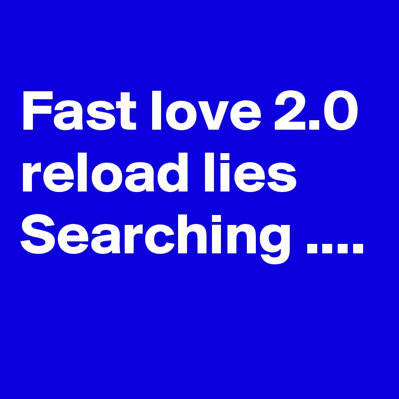 
Fast love 2.0
reload lies
Searching ....
