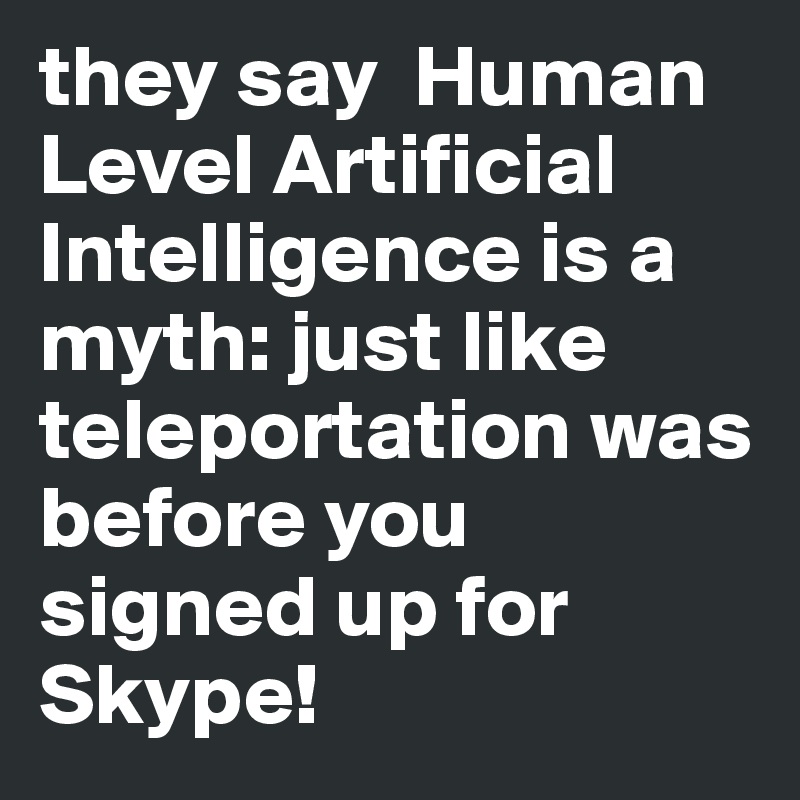 they say  Human Level Artificial Intelligence is a myth: just like teleportation was before you signed up for Skype!