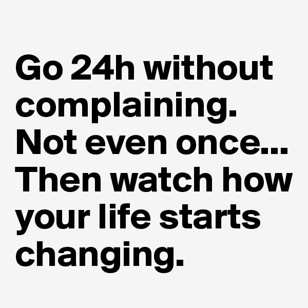 
Go 24h without complaining. Not even once...
Then watch how your life starts changing.