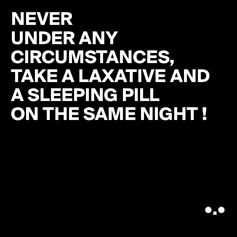 NEVER
UNDER ANY CIRCUMSTANCES,
TAKE A LAXATIVE AND A SLEEPING PILL
ON THE SAME NIGHT !




                                                   •.•