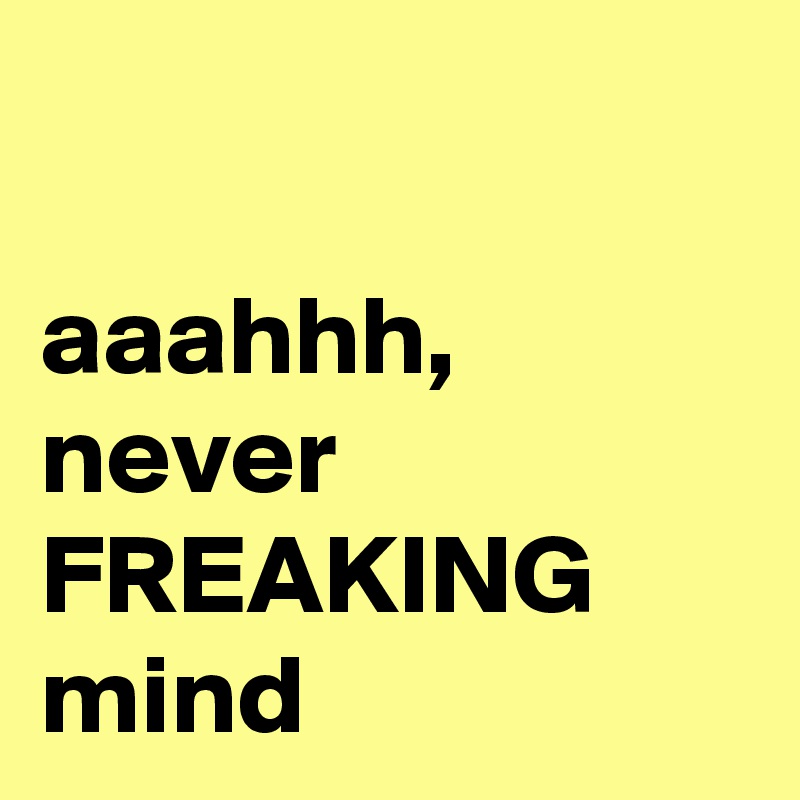 

aaahhh, never FREAKING mind