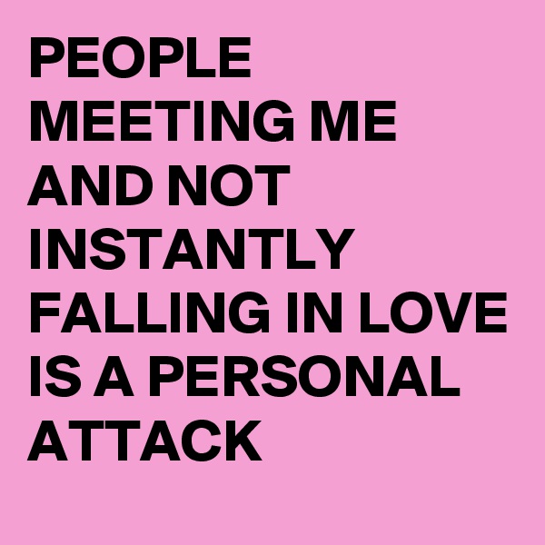 PEOPLE MEETING ME AND NOT INSTANTLY FALLING IN LOVE IS A PERSONAL ATTACK