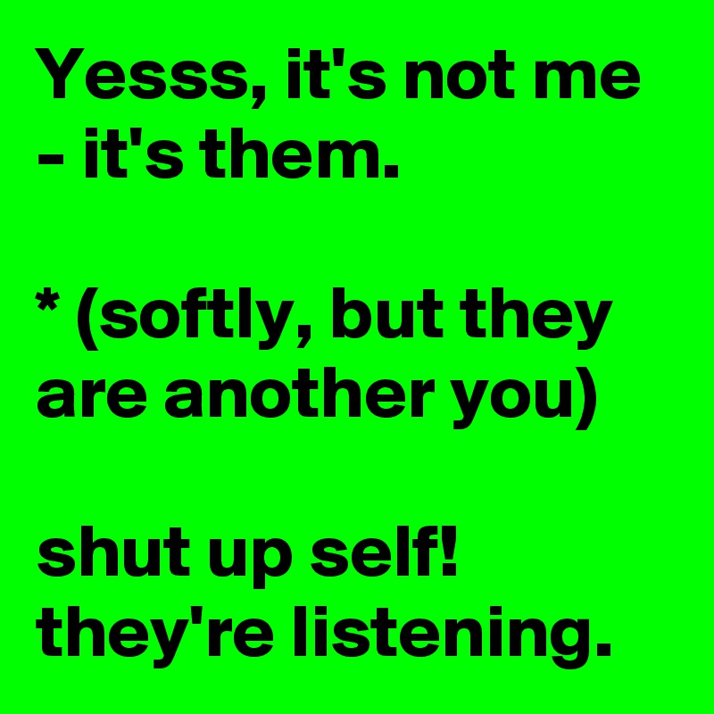 Yesss, it's not me - it's them.

* (softly, but they are another you)

shut up self! they're listening.  