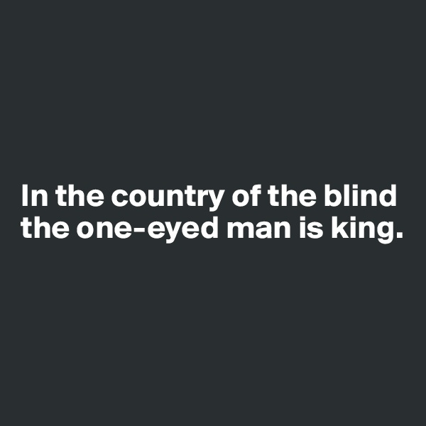 




In the country of the blind the one-eyed man is king.



