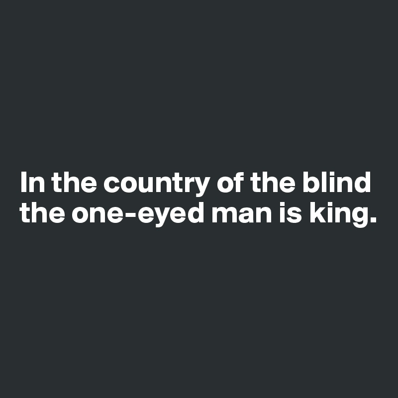 




In the country of the blind the one-eyed man is king.



