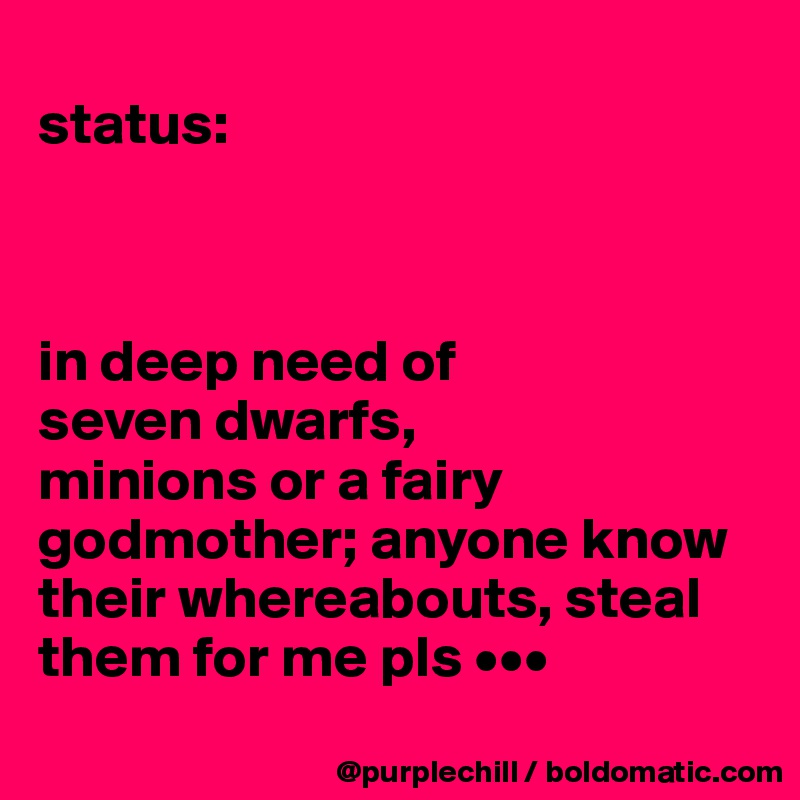 
status:



in deep need of 
seven dwarfs, 
minions or a fairy 
godmother; anyone know their whereabouts, steal them for me pls •••
