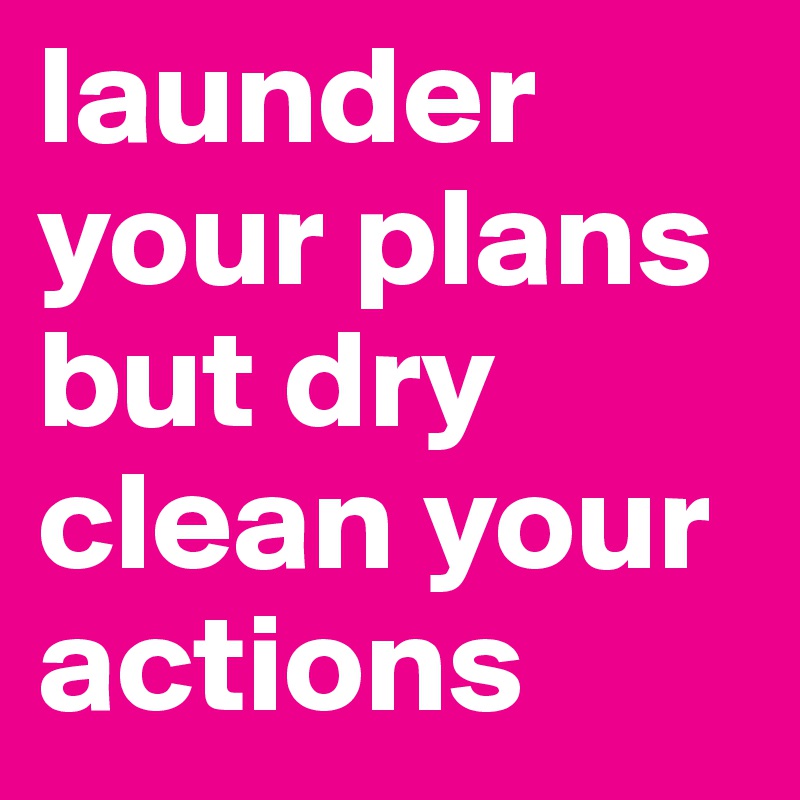 launder your plans but dry clean your actions