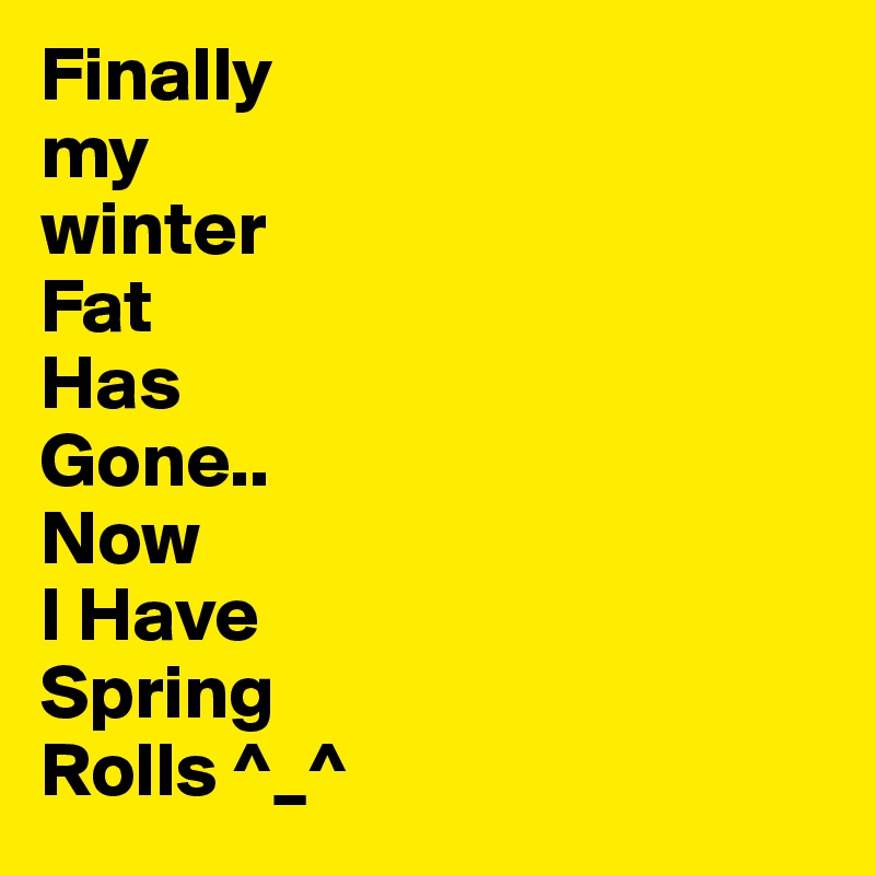 Finally
my
winter
Fat 
Has
Gone..
Now
I Have
Spring
Rolls ^_^