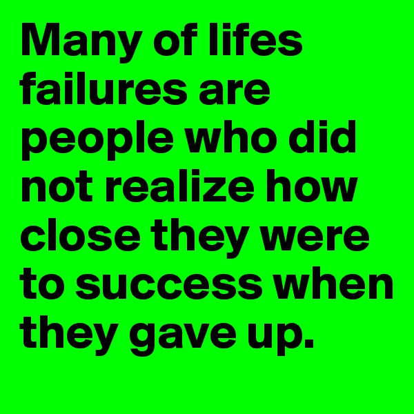 Many of lifes failures are people who did not realize how close they were to success when they gave up.
