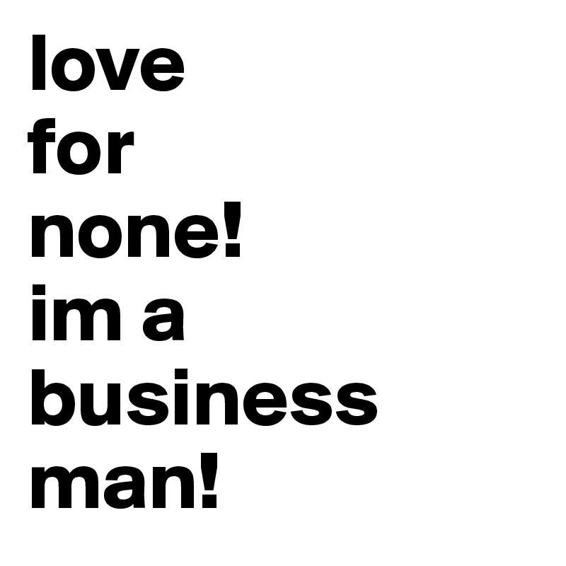 love 
for 
none!
im a
business
man! 