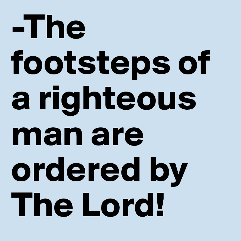 -The footsteps of a righteous man are ordered by The Lord! 
