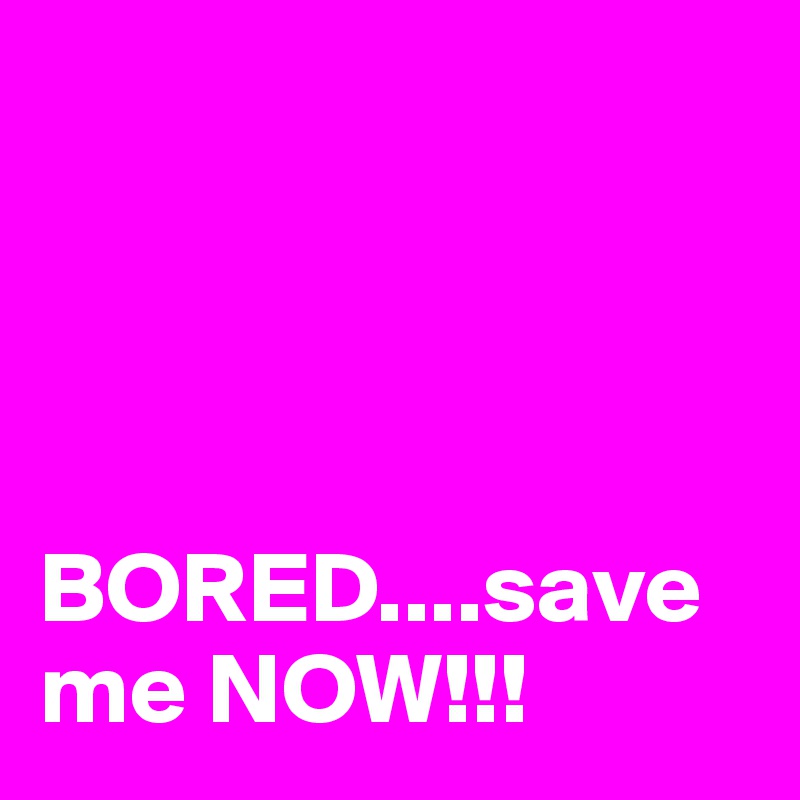 




BORED....save me NOW!!!