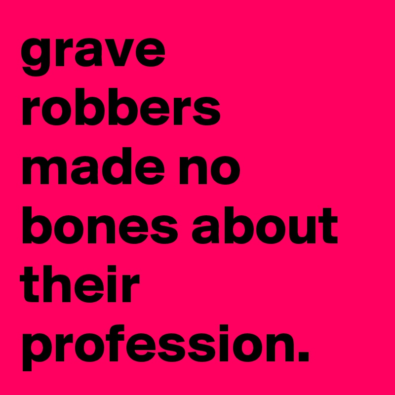 grave robbers made no bones about their profession.