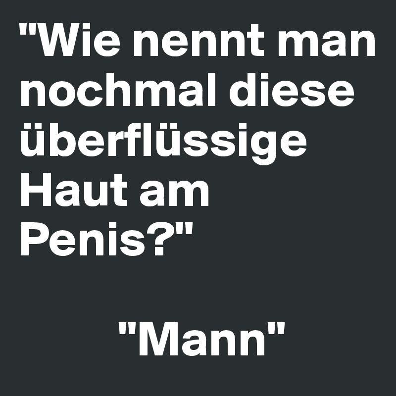 "Wie nennt man nochmal diese überflüssige Haut am Penis?"

          "Mann"