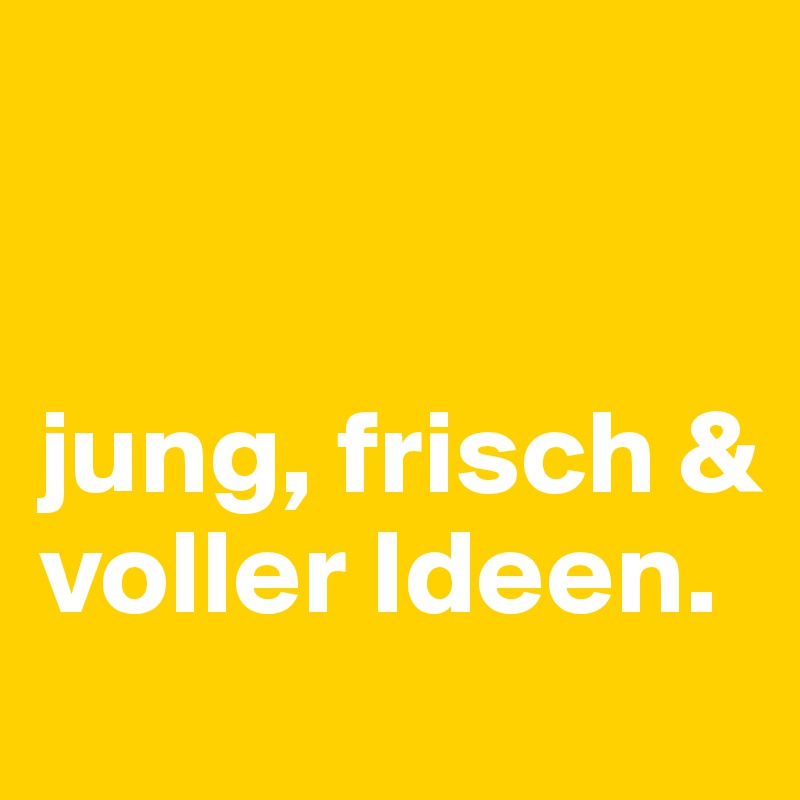 


jung, frisch & voller Ideen.