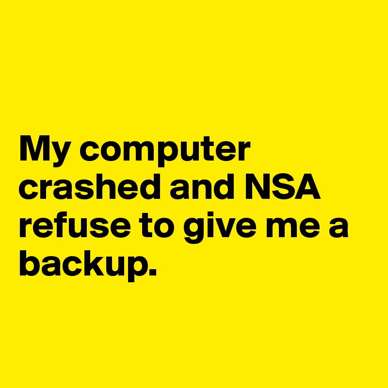 


My computer crashed and NSA refuse to give me a backup.

