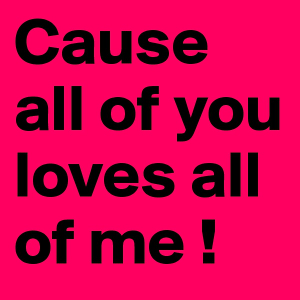 Cause all of you loves all of me !  