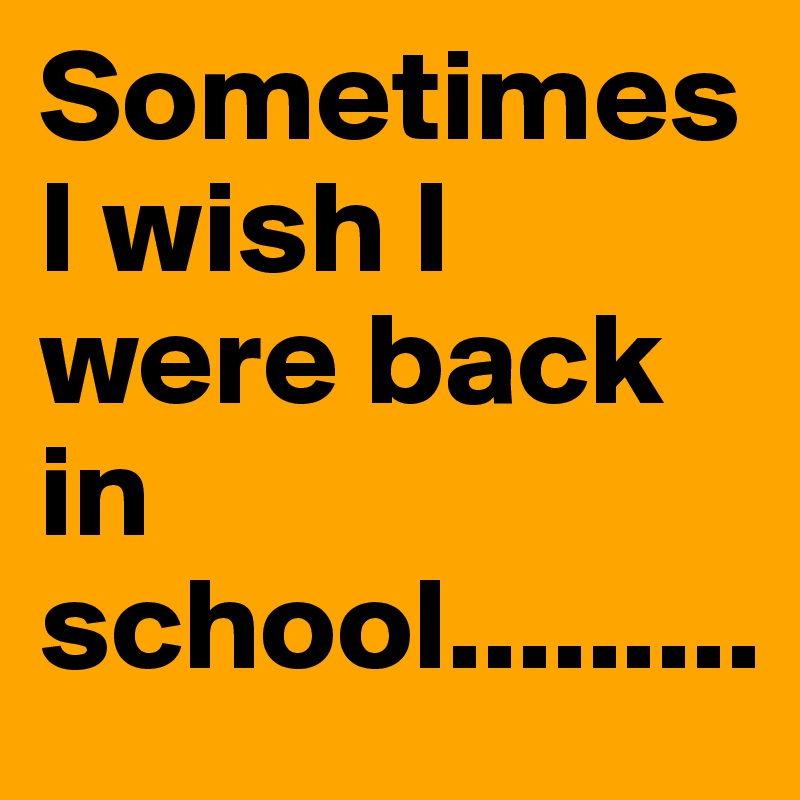 Sometimes I wish I were back in school.........