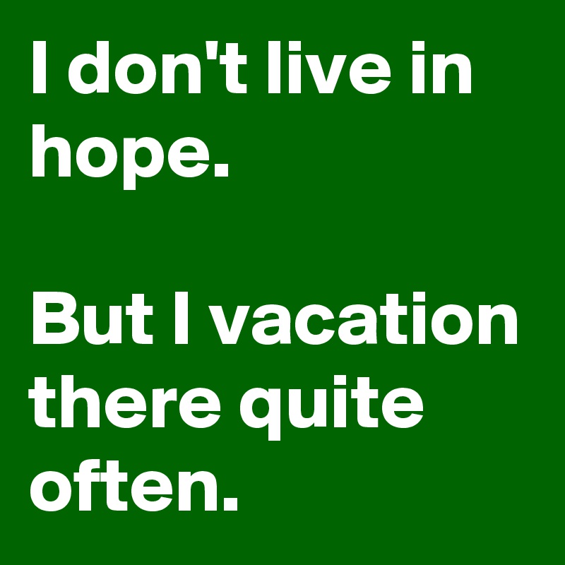 I don't live in hope. 

But I vacation there quite often.