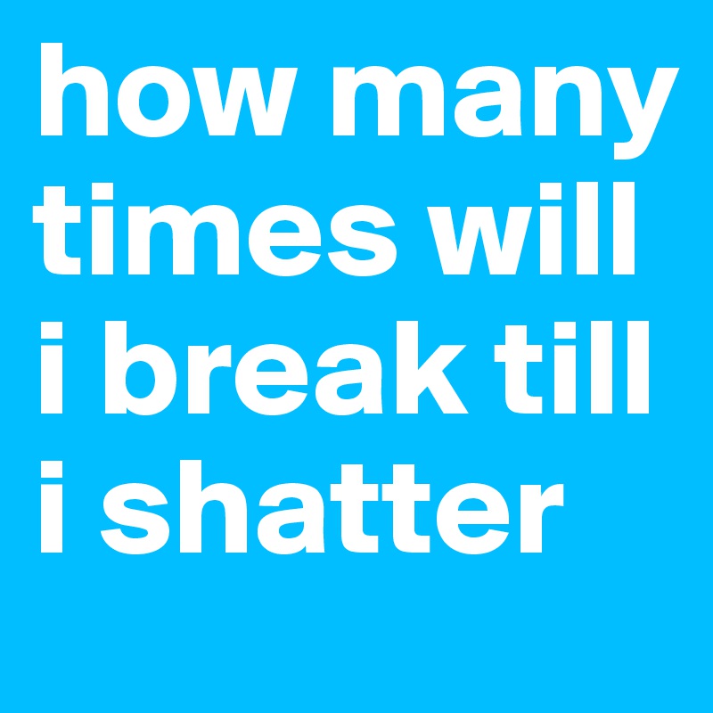 how many times will i break till i shatter
