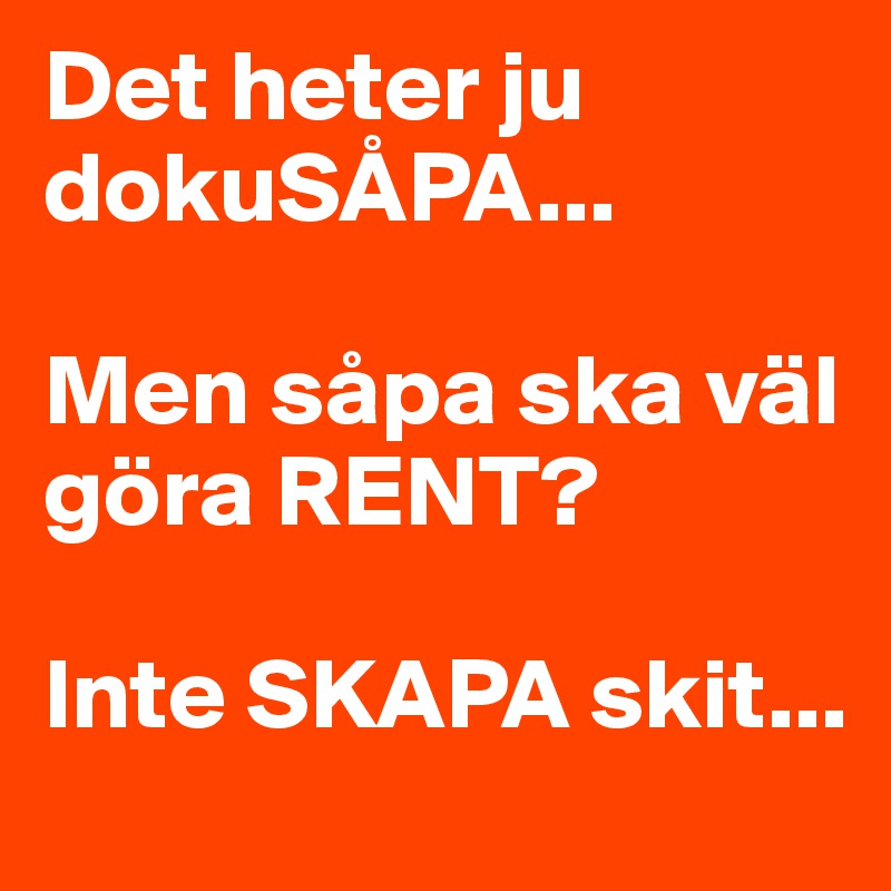 Det heter ju dokuSÅPA... 

Men såpa ska väl göra RENT? 

Inte SKAPA skit...