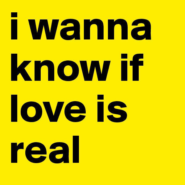 i wanna know if love is real