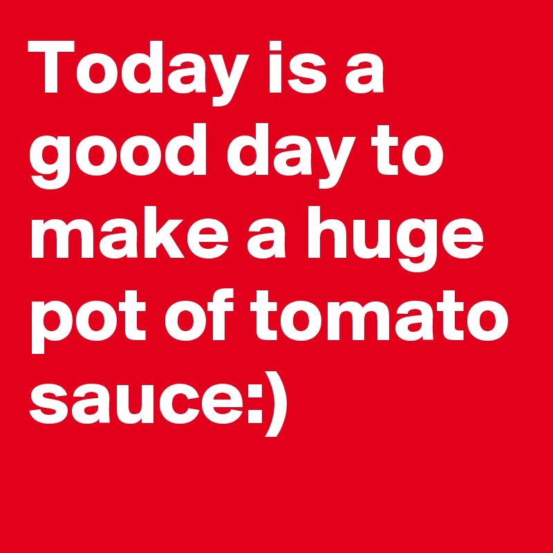 Today is a good day to make a huge pot of tomato sauce:)