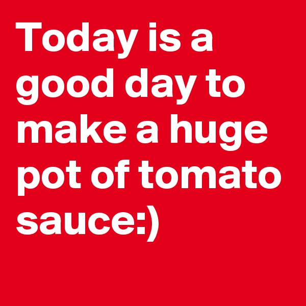 Today is a good day to make a huge pot of tomato sauce:)
